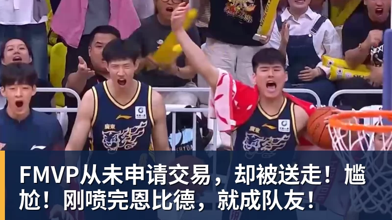 华体会体育FMVP从未申请交易，却被送走！尴尬！刚喷完恩比德，就成队友！
