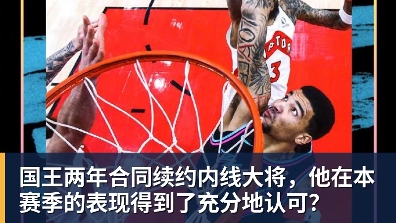 华体会体育国王两年合同续约内线大将，他在本赛季的表现得到了充分地认可？
