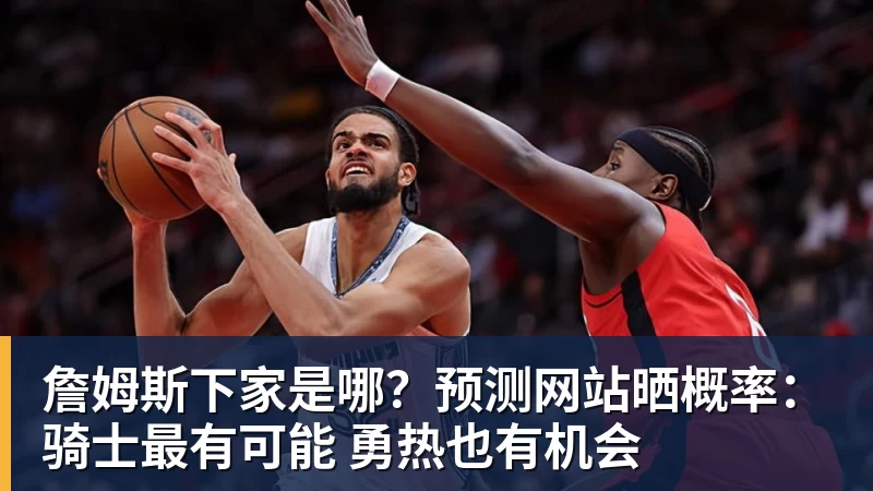 华体会体育詹姆斯下家是哪？预测网站晒概率：骑士最有可能 勇热也有机会