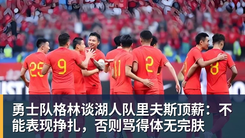 华体会体育勇士队格林谈湖人队里夫斯顶薪：不能表现挣扎，否则骂得体无完肤