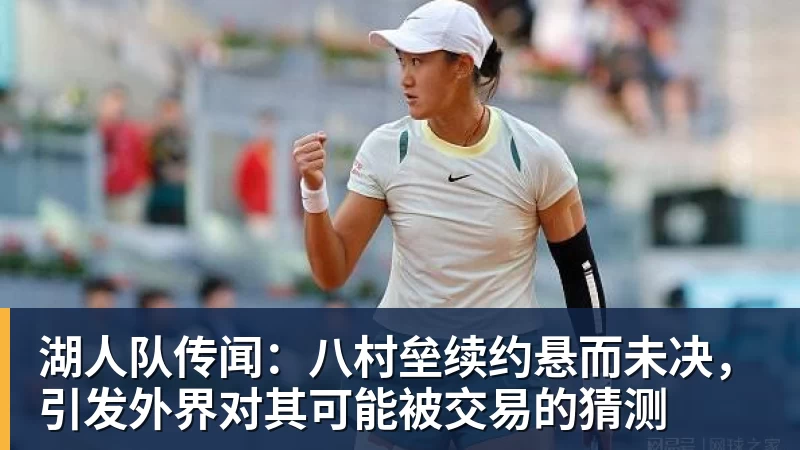湖人队传闻：八村垒续约悬而未决，引发外界对其可能被交易的猜测