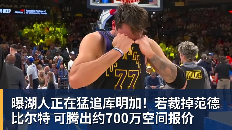 曝湖人正在猛追库明加！若裁掉范德比尔特 可腾出约700万空间报价
