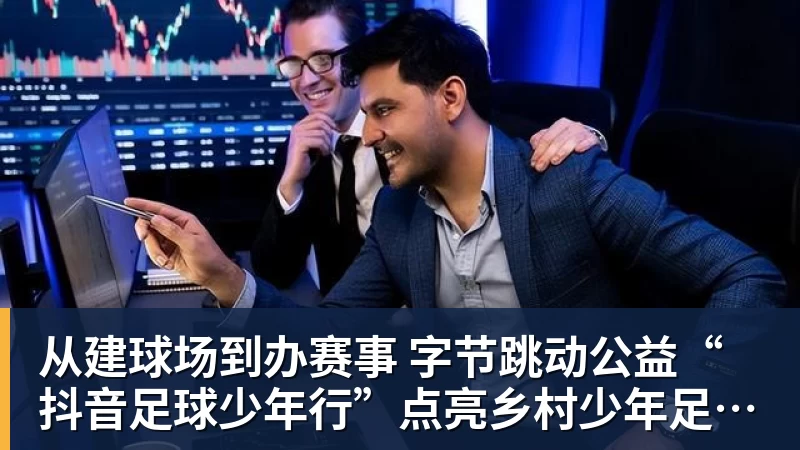华体会体育从建球场到办赛事  字节跳动公益“抖音足球少年行”点亮乡村少年足球梦
