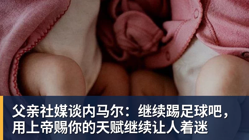 华体会体育父亲社媒谈内马尔：继续踢足球吧，用上帝赐你的天赋继续让人着迷