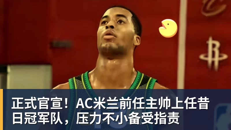 华体会体育正式官宣！AC米兰前任主帅上任昔日冠军队，压力不小备受指责