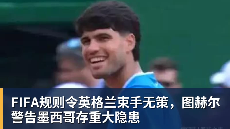 华体会体育FIFA规则令英格兰束手无策，图赫尔警告墨西哥存重大隐患