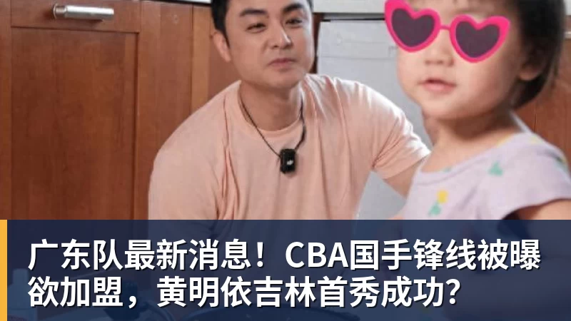 广东队最新消息！CBA国手锋线被曝欲加盟，黄明依吉林首秀成功？
