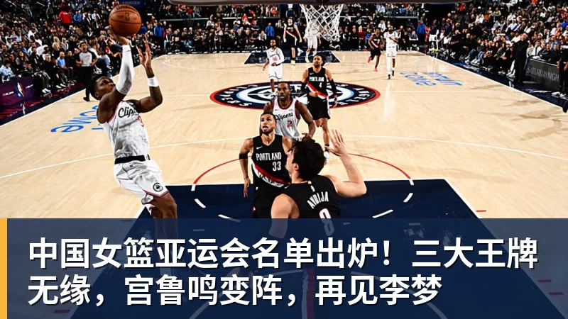 中国女篮亚运会名单出炉！三大王牌无缘，宫鲁鸣变阵，再见李梦