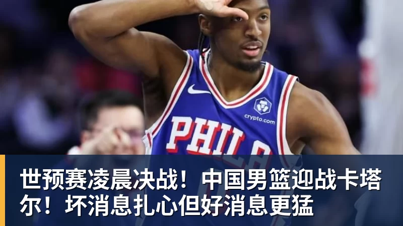 华体会体育世预赛凌晨决战！中国男篮迎战卡塔尔！坏消息扎心但好消息更猛