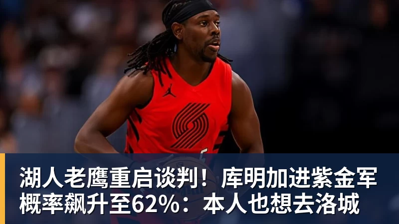 华体会体育湖人老鹰重启谈判！库明加进紫金军概率飙升至62%：本人也想去洛城