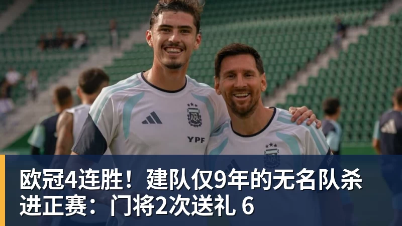 华体会体育欧冠4连胜！建队仅9年的无名队杀进正赛：门将2次送礼 6