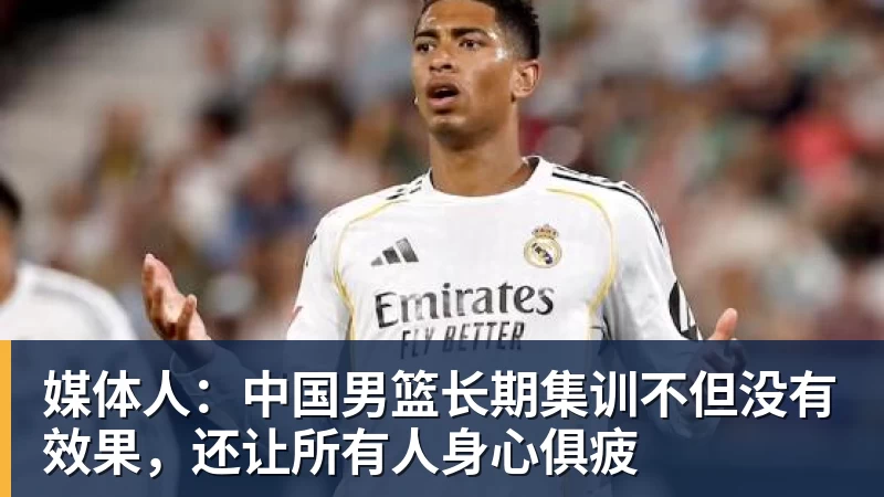 华体会体育媒体人：中国男篮长期集训不但没有效果，还让所有人身心俱疲