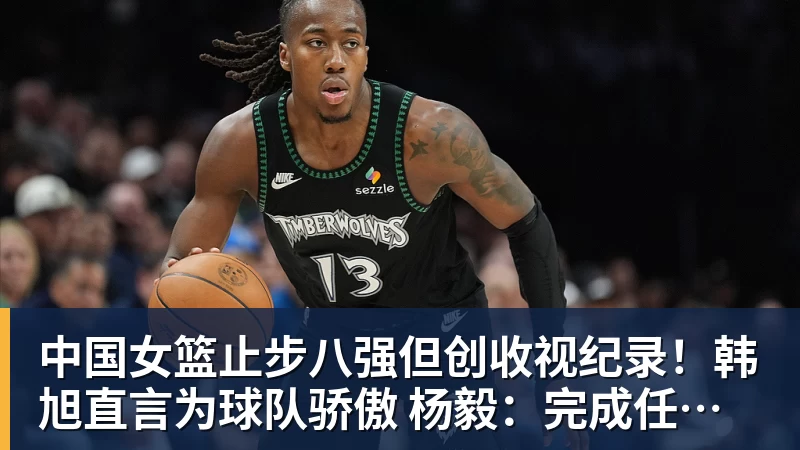 华体会体育中国女篮止步八强但创收视纪录！韩旭直言为球队骄傲 杨毅：完成任务了