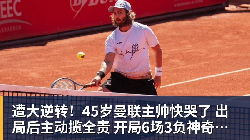华体会体育遭大逆转！45岁曼联主帅快哭了 出局后主动揽全责 开局6场3负神奇不再