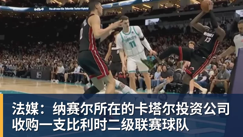 华体会体育法媒：纳赛尔所在的卡塔尔投资公司收购一支比利时二级联赛球队