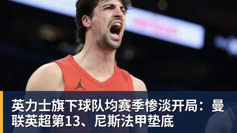 英力士旗下球队均赛季惨淡开局：曼联英超第13、尼斯法甲垫底