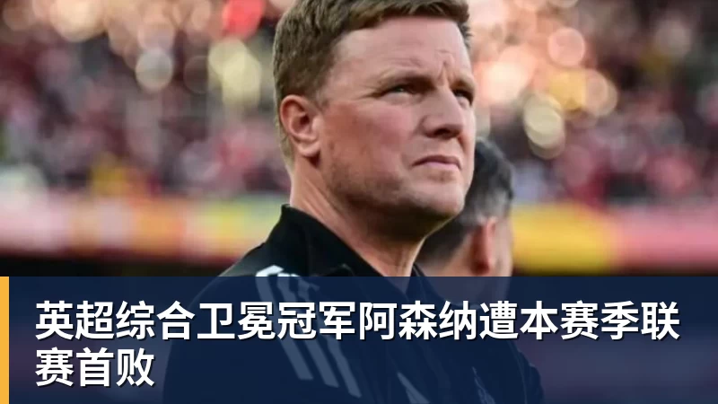 华体会体育英超综合卫冕冠军阿森纳遭本赛季联赛首败